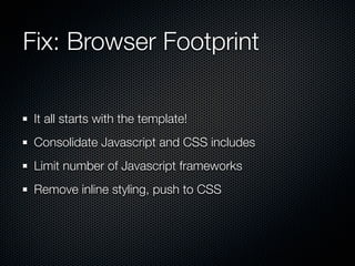 Fix: Browser Footprint

 It all starts with the template!
 Consolidate Javascript and CSS includes
 Limit number of Javascript frameworks
 Remove inline styling, push to CSS
 