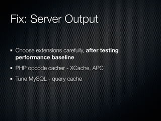 Fix: Server Output

 Choose extensions carefully, after testing
 performance baseline
 PHP opcode cacher - XCache, APC
 Tune MySQL - query cache
 