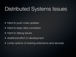 Distributed Systems Issues

Hard to push code updates
Hard to keep data consistent
Hard to debug issues
Additional effort to development
Limits options of existing extensions and services
 