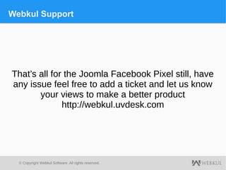 © Copyright Webkul Software, All rights reserved.
Webkul Support
That’s all for the Joomla Facebook Pixel still, have
any issue feel free to add a ticket and let us know
your views to make a better product
http://webkul.uvdesk.com
 