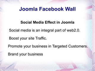 Joomla Facebook Wall Social Media Effect in Joomla Social media is an integral part of web2.0. Boost your site Traffic. Promote your business in Targeted Customers. Brand your business 