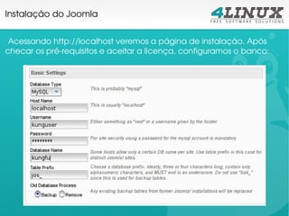 Instalação do Joomla


 Acessando http://localhost veremos a página de instalação. Após 
checar os pré­requisitos e aceitar a licença, configuramos o banco:
 