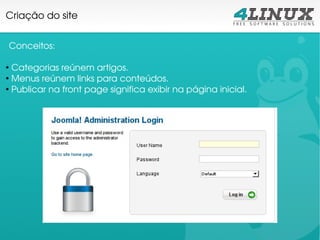 Criação do site


Conceitos:

●
  Categorias reúnem artigos.
●
  Menus reúnem links para conteúdos.
●
  Publicar na front page significa exibir na página inicial.
 