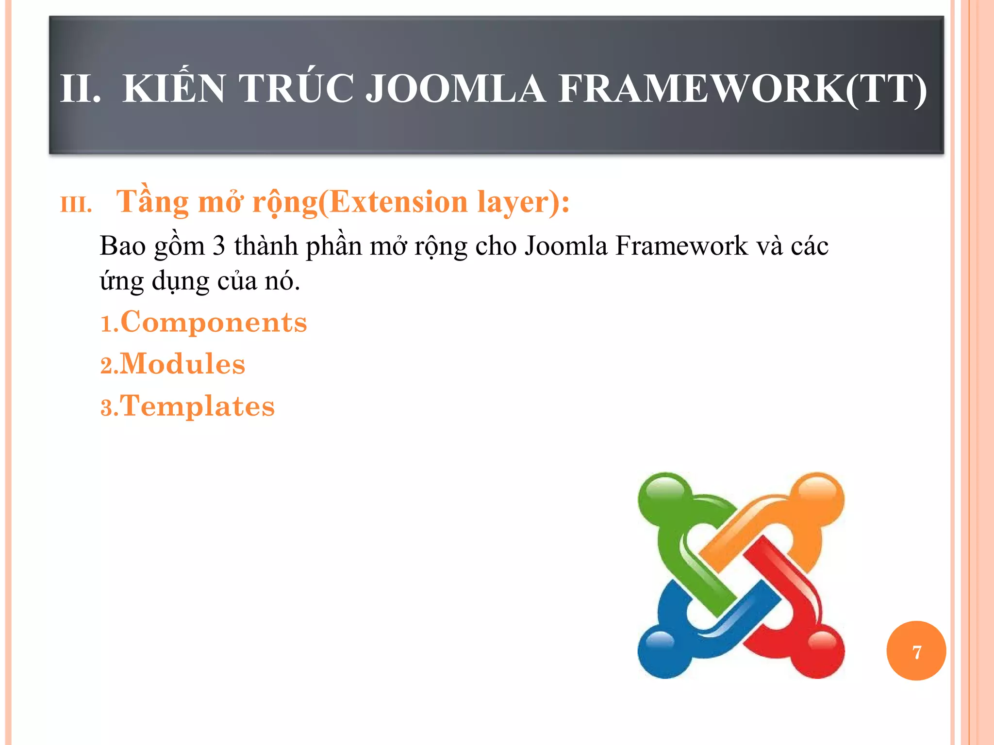 II. KIẾN TRÚC JOOMLA FRAMEWORK(TT)
III. Tầng mở rộng(Extension layer):
Bao gồm 3 thành phần mở rộng cho Joomla Framework và các
ứng dụng của nó.
1.Components
2.Modules
3.Templates
7
 