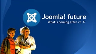 Joomla! future
What’s coming after v3.3?
 
