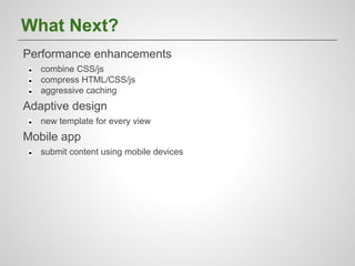 What Next?
Performance enhancements
●
●
●

combine CSS/js
compress HTML/CSS/js
aggressive caching

Adaptive design
●

new template for every view

Mobile app
●

submit content using mobile devices

 