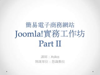 簡易電子商務網站
Joomla!實務工作坊
     Part II
     講師：Asika
   開課單位：悠識數位
 