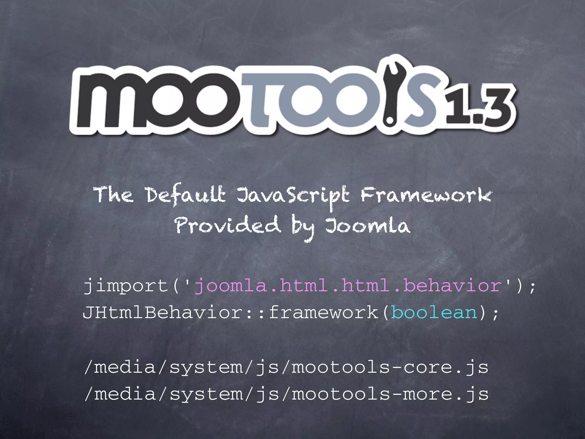The Default JavaScript Framework Provided by Joomla jimport('joomla.html.html.behavior'); JHtmlBehavior::framework(boolean); /media/system/js/mootools-core.js /media/system/js/mootools-more.js 