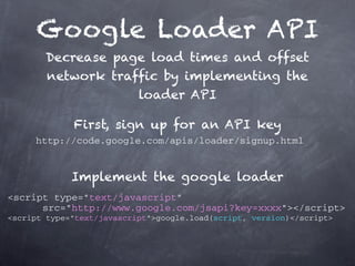 Google Loader API
       Decrease page load times and offset
       network traffic by implementing the
                   loader API

             First, sign up for an API key
     http://code.google.com/apis/loader/signup.html


             Implement the google loader
<script type="text/javascript"
      src="http://www.google.com/jsapi?key=xxxx"></script>
<script type="text/javascript">google.load(script, version)</script>
 