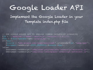 Google Loader API
      Implement the Google Loader in your
            Template index.php file


// USE GOOGLE LOADER API TO PRELOAD COMMON JAVASCRIPT LIBRARIES
$js = '{"modules":{"name":"mootools","version":"1.4.1"}}';
$key = $this->params->get('google_api');
if($key){
   $source = "www.google.com/jsapi?autoload=".urlencode($js)."&amp;key=";
   $document->addScript(HTTP_PROTOCOL.$source.$key);
}else{
   $document->addScript("templates/yourtemplate/javascript/mootools.js");
   $document->addScript("templates/inkandpaper/javascript/swfobject.js");
}
 