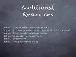 Additional
             Resources

http://code.google.com/apis/loader
https://groups.google.com/group/joomla-dev-general
http://docs.joomla.org/Developers
http://mootools.net/docs/core
http://jquery.com
http://www.prototypejs.org
 