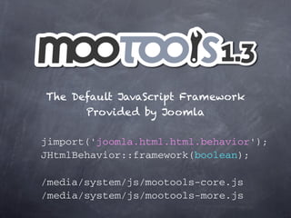 The Default JavaScript Framework
      Provided by Joomla

jimport('joomla.html.html.behavior');
JHtmlBehavior::framework(boolean);

/media/system/js/mootools-core.js
/media/system/js/mootools-more.js
 