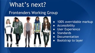 What’s next?
Frontenders Working Group
● 100% overridable markup
● Accessibility
● User Experience
● Standards
● Documentation
● Bootstrap to layer
 