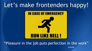Let’s make frontenders happy!
“Pleasure in the job puts perfection in the work”
Aristotle
 