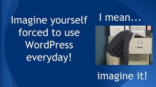 Imagine yourself
forced to use
WordPress
everyday!
I mean...
imagine it!
 
