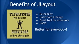 ● Reusability
● Untie data & design
● Great tool for extensions
● HMVC
Benefits of JLayout
Better for everybody!
 