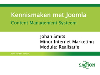 Kennismaken met Joomla
Content Management Systeem


                      Johan Smits
                      Minor Internet Marketing
                      Module: Realisatie
Kom verder. Saxion.
 