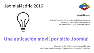 Una aplicación móvil por sitio Joomla!
Aníbal Sánchez
@anibal_sanchez - http://blog.anibalhsanchez.com
JoomGap - http://www.joomgap.com
Extly Extensions - http://www.extly.com
JoomlaMadrid 2016
Miércoles, 20 Abril 2016 - Inscripciones Abiertas
http://www.meetup.com/es-ES/joomlamadrid/events/229678003
 