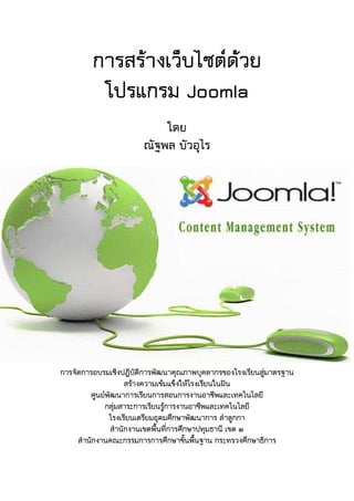 การสรางเว็บไซตดวย
          โปรแกรม Joomla
                           โดย
                       ณัฐพล บัวอุไร




การจัดการอบรมเชิงปฏิบัติการพัฒนาคุณภาพบุคลากรของโรงเรียนสูมาตรฐาน
                    สรางความเขมแข็งใหโรงเรียนในฝน
         ศูนยพัฒนาการเรียนการสอนการงานอาชีพและเทคโนโลยี
             กลุมสาระการเรียนรูการงานอาชีพและเทคโนโลยี
              โรงเรียนเตรียมอุดมศึกษาพัฒนาการ ลําลูกกา
               สํานักงานเขตพื้นที่การศึกษาปทุมธานี เขต ๒
     สํานักงานคณะกรรมการการศึกษาขั้นพื้นฐาน กระทรวงศึกษาธิการ
 