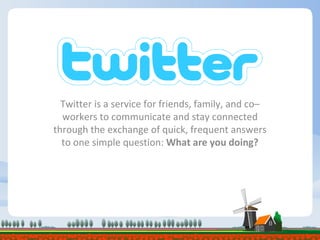 Twitter is a service for friends, family, and co–workers to communicate and stay connected through the exchange of quick, frequent answers to one simple question:  What are you doing? 