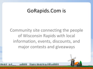 GoRapids.Com is Community site connecting the people of Wisconsin Rapids with local information, events, discounts, and major contests and giveaways 