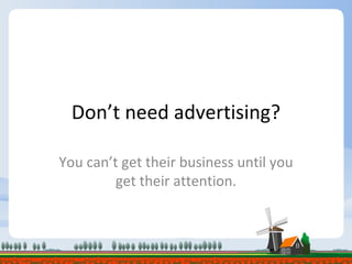 Don’t need advertising? You can’t get their business until you get their attention. 