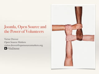 Victor Drover!
Open Source Matters!
victor.drover@opensourcematters.org 
@VicDrover
Joomla, Open Source and
the Power of Volunteers
 