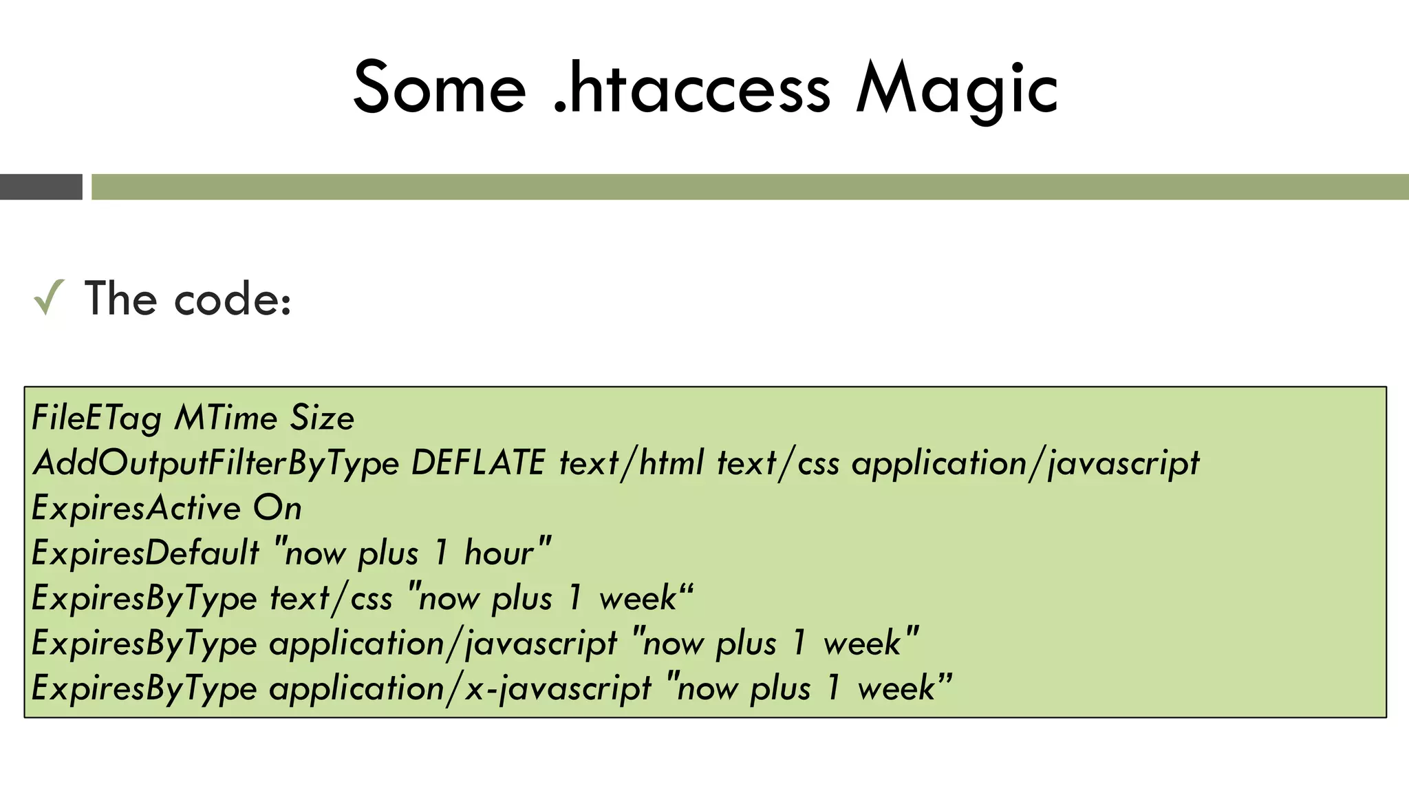 Some .htaccess Magic
✓ The code:
FileETag MTime Size  
AddOutputFilterByType DEFLATE text/html text/css application/javascript 
ExpiresActive On 
ExpiresDefault "now plus 1 hour"  
ExpiresByType text/css "now plus 1 week“ 
ExpiresByType application/javascript "now plus 1 week"  
ExpiresByType application/x-javascript "now plus 1 week”
 