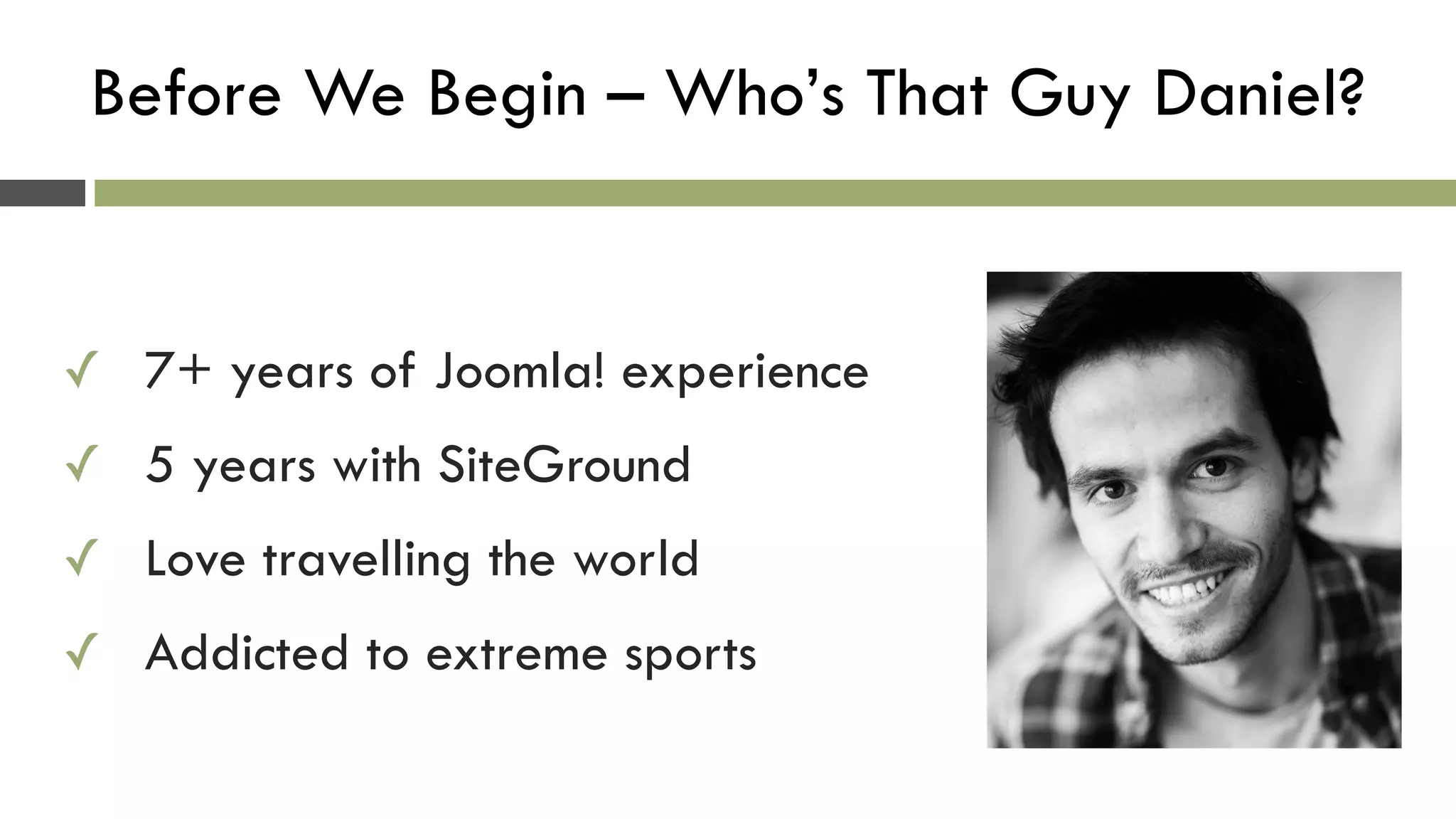 Before We Begin – Who’s That Guy Daniel?
✓ 7+ years of Joomla! experience
✓ 5 years with SiteGround
✓ Love travelling the world
✓ Addicted to extreme sports
 