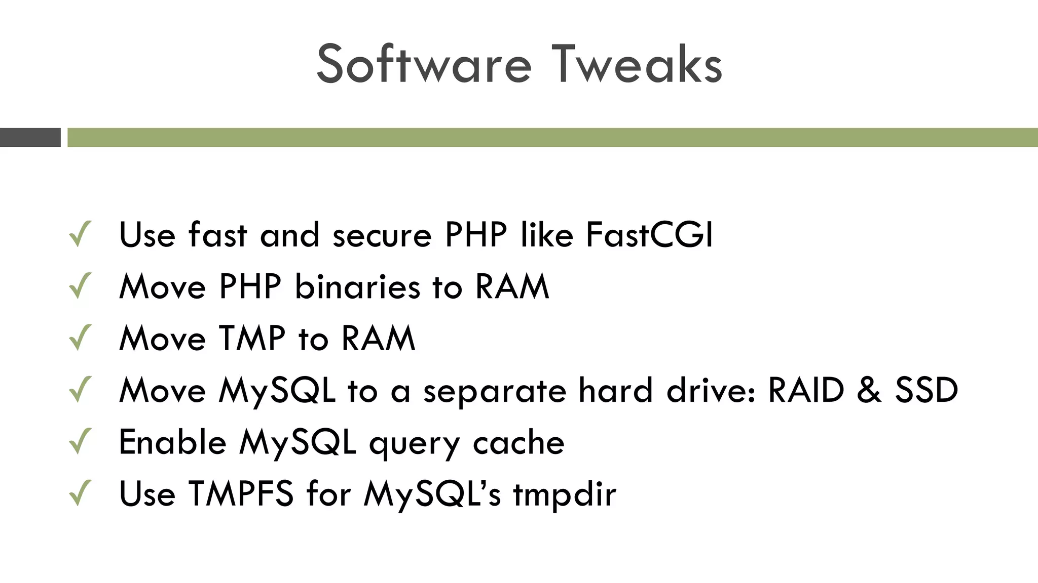 Software Tweaks
✓ Use fast and secure PHP like FastCGI
✓ Move PHP binaries to RAM
✓ Move TMP to RAM
✓ Move MySQL to a separate hard drive: RAID & SSD
✓ Enable MySQL query cache
✓ Use TMPFS for MySQL’s tmpdir
 