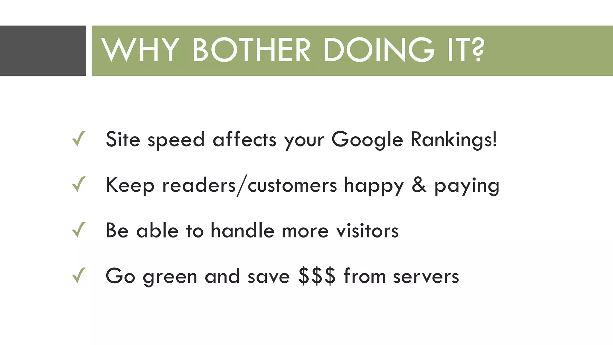 ✓ Site speed affects your Google Rankings!
✓ Keep readers/customers happy & paying
✓ Be able to handle more visitors
✓ Go green and save $$$ from servers
WHY BOTHER DOING IT?
 