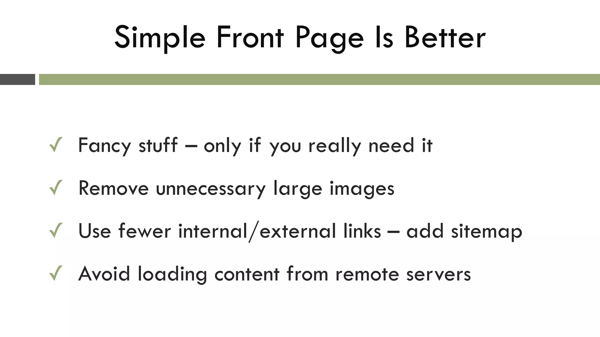 Simple Front Page Is Better
✓ Fancy stuff – only if you really need it
✓ Remove unnecessary large images
✓ Use fewer internal/external links – add sitemap
✓ Avoid loading content from remote servers
 