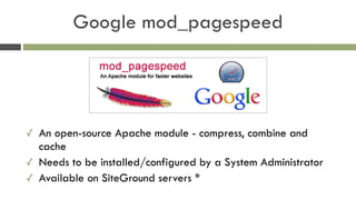 Google mod_pagespeed
✓ An open-source Apache module - compress, combine and
cache
✓ Needs to be installed/configured by a System Administrator
✓ Available on SiteGround servers *
 