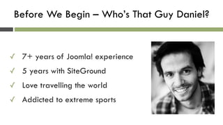 Before We Begin – Who’s That Guy Daniel?
✓ 7+ years of Joomla! experience
✓ 5 years with SiteGround
✓ Love travelling the world
✓ Addicted to extreme sports
 