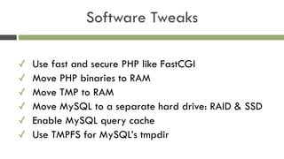 Software Tweaks
✓ Use fast and secure PHP like FastCGI
✓ Move PHP binaries to RAM
✓ Move TMP to RAM
✓ Move MySQL to a separate hard drive: RAID & SSD
✓ Enable MySQL query cache
✓ Use TMPFS for MySQL’s tmpdir
 