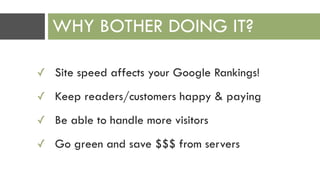 ✓ Site speed affects your Google Rankings!
✓ Keep readers/customers happy & paying
✓ Be able to handle more visitors
✓ Go green and save $$$ from servers
WHY BOTHER DOING IT?
 