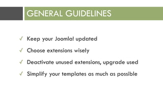 ✓ Keep your Joomla! updated
✓ Choose extensions wisely
✓ Deactivate unused extensions, upgrade used
✓ Simplify your templates as much as possible
GENERAL GUIDELINES
 