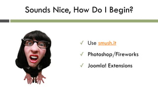 Sounds Nice, How Do I Begin?
✓ Use smush.it
✓ Photoshop/Fireworks
✓ Joomla! Extensions
 