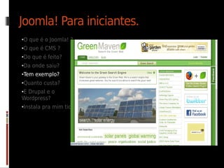 Joomla! Para iniciantes.
•O que é o Joomla! ?
•O que é CMS ?
•Do que é feito?
•Da onde saiu?
•Tem exemplo?
•Quanto custa?
•E Drupal e o
Wordpress?
•Instala pra mim tio!
 