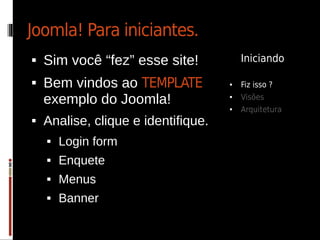 Joomla! Para iniciantes.
   Sim você “fez” esse site!            Iniciando

   Bem vindos ao TEMPLATE           ●   Fiz isso ?

    exemplo do Joomla!               ●   Visões
                                     ●   Arquitetura
   Analise, clique e identifique.
       Login form
       Enquete
       Menus
       Banner
 