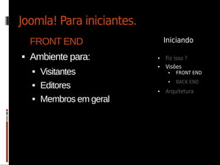 Joomla! Para iniciantes.
    FRONT END                  Iniciando

   Ambiente para:         ●   Fiz isso ?
                           ●   Visões
       Visitantes              ●   FRONT END
                                    BACK END
        Editores
                                ●
    
                           ●   Arquitetura
       Membros em geral
 