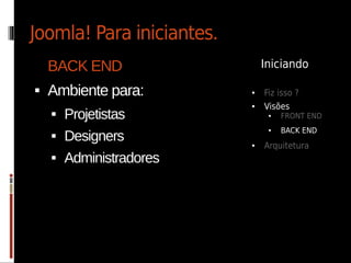 Joomla! Para iniciantes.
    BACK END                   Iniciando

   Ambiente para:         ●   Fiz isso ?
                           ●   Visões
       Projetistas             ●   FRONT END
                                    BACK END
        Designers
                                ●
    
                           ●   Arquitetura
       Administradores
 