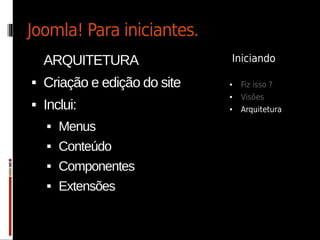 Joomla! Para iniciantes.
    ARQUITETURA                Iniciando

   Criação e edição do site   ●   Fiz isso ?
                               ●   Visões
   Inclui:                    ●   Arquitetura
       Menus
       Conteúdo
       Componentes
       Extensões
 