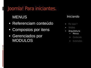 Joomla! Para iniciantes.
    MENUS                      Iniciando

   Referenciam conteúdo   ●    Fiz isso ?
                           ●    Visões
   Compostos por itens    ●    Arquitetura
                                 ●   Menus
   Gerenciados por              ●   Conteúdo
    MODULOS                      ●   Extensões
 