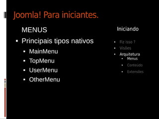 Joomla! Para iniciantes.
    MENUS                          Iniciando

   Principais tipos nativos   ●    Fiz isso ?
                               ●    Visões
       MainMenu               ●    Arquitetura
                                         Menus
        TopMenu
                                     ●
    
                                     ●   Conteúdo
       UserMenu                     ●   Extensões

       OtherMenu
 