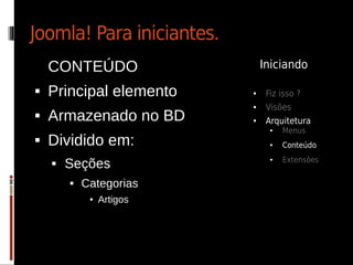 Joomla! Para iniciantes.
    CONTEÚDO                   Iniciando

   Principal elemento     ●    Fiz isso ?
                           ●    Visões
   Armazenado no BD       ●    Arquitetura
                                 ●   Menus
   Dividido em:                 ●   Conteúdo
                                     Extensões
        Seções
                                 ●
    


           Categorias
             ●   Artigos
 