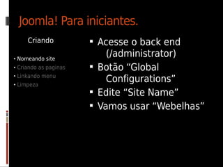 Joomla! Para iniciantes.
     Criando            Acesse o back end
• Nomeando site
                           (/administrator)
• Criando as paginas    Botão “Global
• Linkando menu
• Limpeza
                           Configurations”
                        Edite “Site Name”
                        Vamos usar “Webelhas”
 