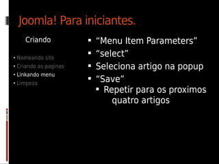 Joomla! Para iniciantes.
    Criando               “Menu Item Parameters”
• Nomeando site
                          “select”
• Criando as paginas      Seleciona artigo na popup
• Linkando menu
• Limpeza
                          “Save”
                            Repetir para os proximos
                               quatro artigos
 