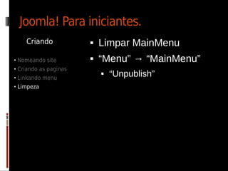 Joomla! Para iniciantes.
    Criando               Limpar MainMenu
• Nomeando site           “Menu” → “MainMenu”
• Criando as paginas
• Linkando menu
                              “Unpublish”
• Limpeza
 
