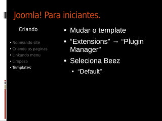 Joomla! Para iniciantes.
    Criando               Mudar o template
• Nomeando site           “Extensions” → “Plugin
• Criando as paginas       Manager”
• Linkando menu
• Limpeza                 Seleciona Beez
• Templates
                              “Default”
 